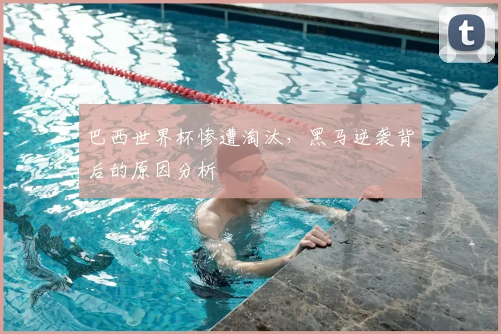 巴西世界杯惨遭淘汰，黑马逆袭背后的原因分析