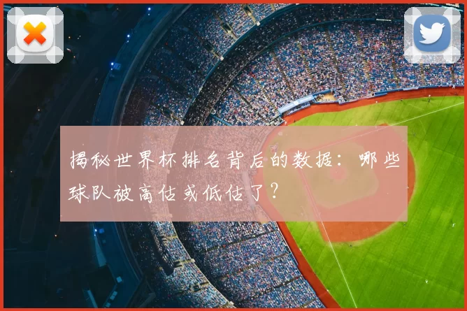 揭秘世界杯排名背后的数据：哪些球队被高估或低估了？