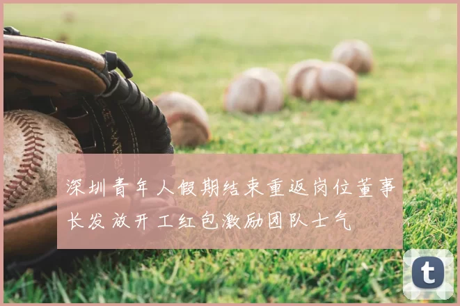 深圳青年人假期结束重返岗位董事长发放开工红包激励团队士气