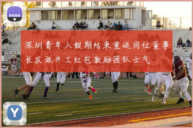 深圳青年人假期结束重返岗位董事长发放开工红包激励团队士气