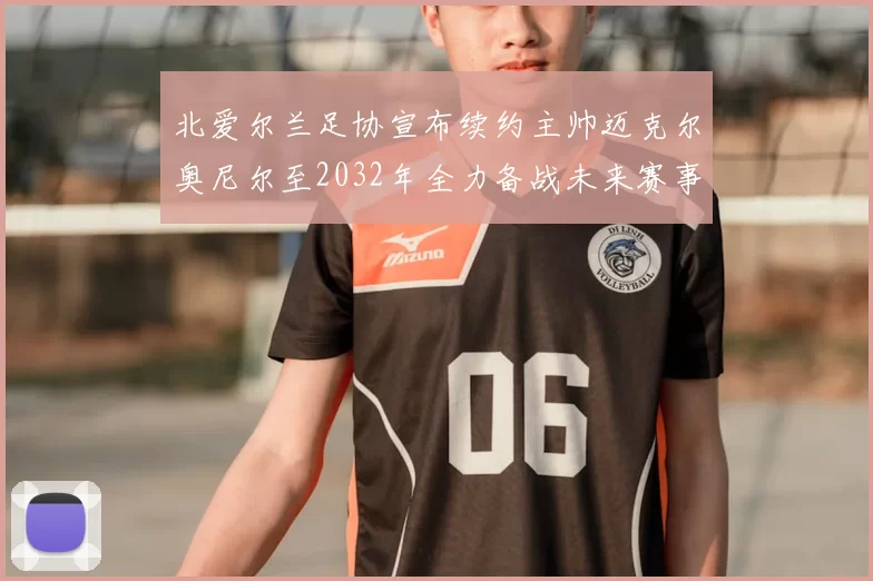 北爱尔兰足协宣布续约主帅迈克尔奥尼尔至2032年全力备战未来赛事