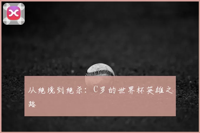 从绝境到绝杀：C罗的世界杯英雄之路