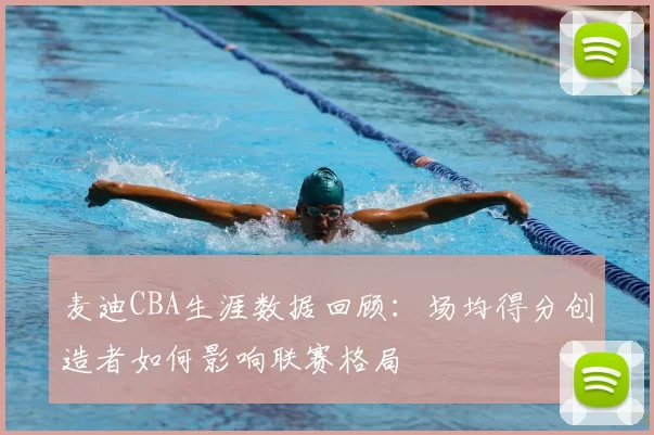 麦迪CBA生涯数据回顾：场均得分创造者如何影响联赛格局