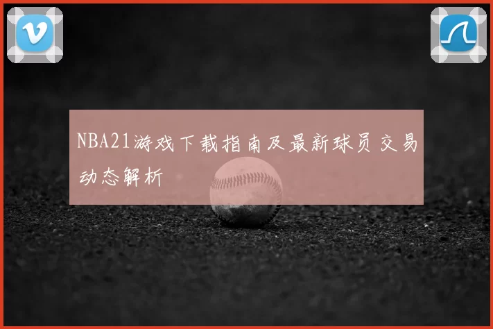NBA21游戏下载指南及最新球员交易动态解析