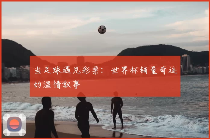 当足球遇见彩票：世界杯销量奇迹的温情叙事