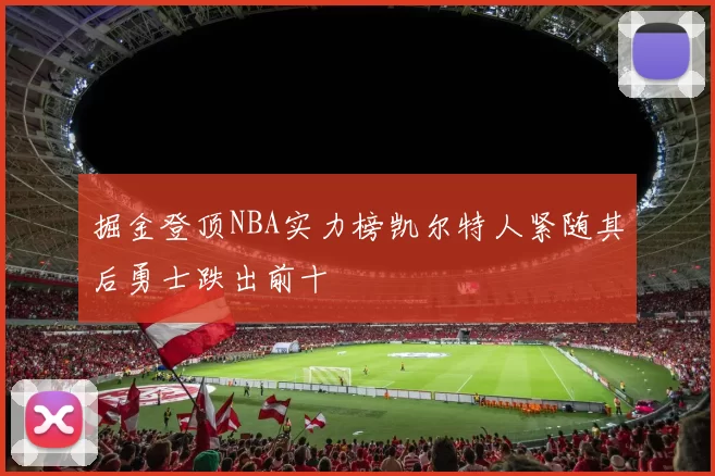 掘金登顶NBA实力榜凯尔特人紧随其后勇士跌出前十