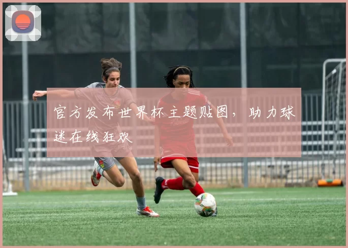 官方发布世界杯主题贴图，助力球迷在线狂欢