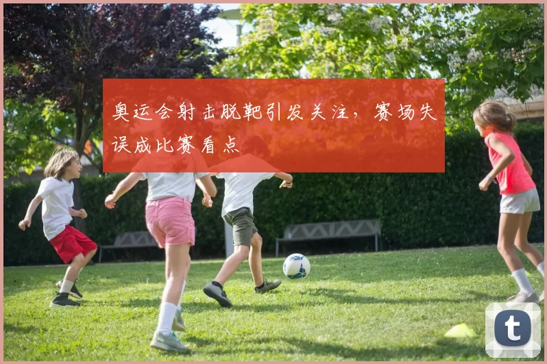 奥运会射击脱靶引发关注，赛场失误成比赛看点