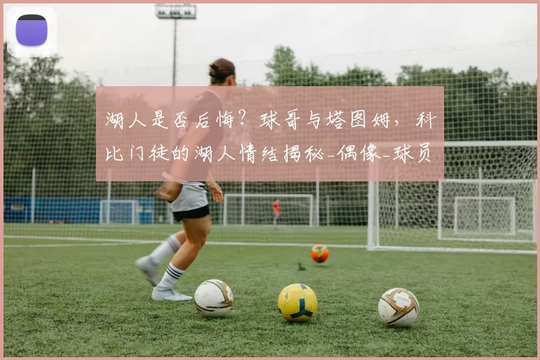 湖人是否后悔？球哥与塔图姆，科比门徒的湖人情结揭秘_偶像_球员_1