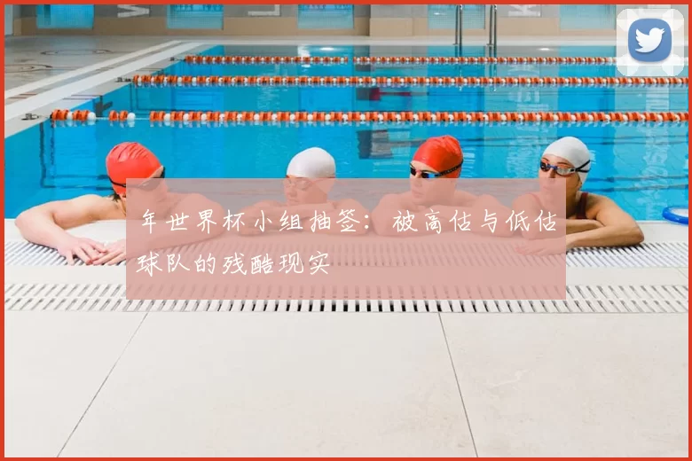 年世界杯小组抽签：被高估与低估球队的残酷现实