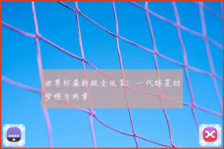 世界杯最新版全记录：一代球星的梦想与终章