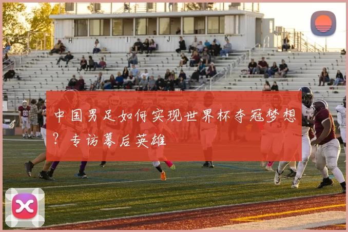 中国男足如何实现世界杯夺冠梦想？专访幕后英雄