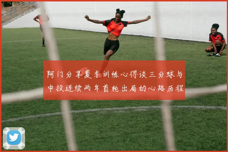 阿门分享夏季训练心得谈三分球与中投连续两年首轮出局的心路历程