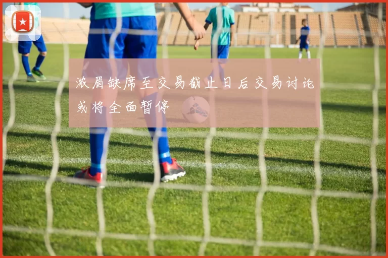 浓眉缺席至交易截止日后交易讨论或将全面暂停