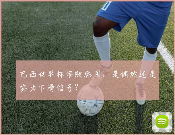 巴西世界杯惨败韩国，是偶然还是实力下滑信号？