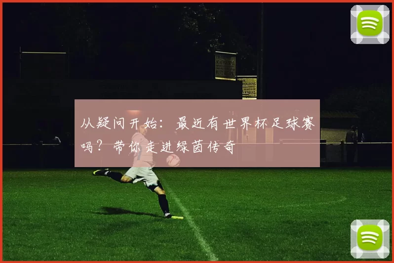 从疑问开始：最近有世界杯足球赛吗？带你走进绿茵传奇