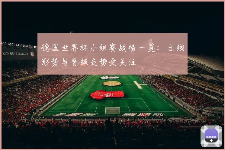德国世界杯小组赛战绩一览：出线形势与晋级走势受关注