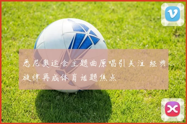 悉尼奥运会主题曲原唱引关注 经典旋律再成体育话题焦点