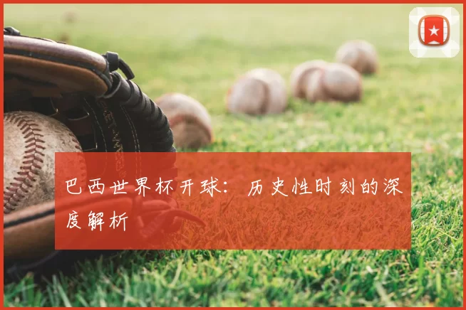 巴西世界杯开球：历史性时刻的深度解析