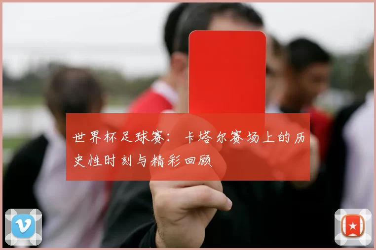 世界杯足球赛:卡塔尔赛场上的历史性时刻与精彩回顾