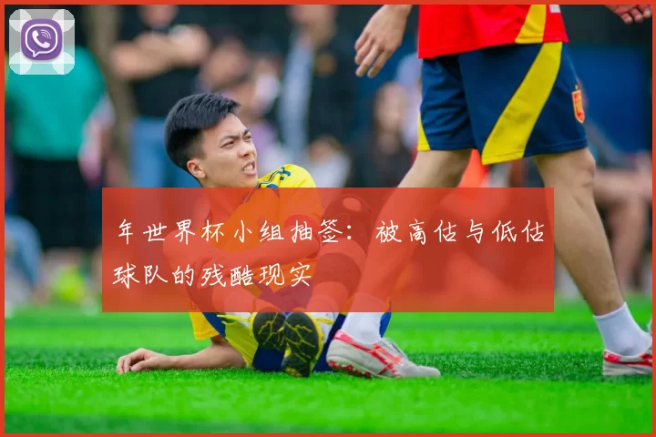年世界杯小组抽签：被高估与低估球队的残酷现实