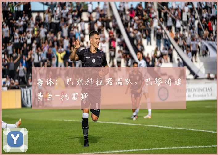 每体：巴尔科拉若离队，巴黎将追费兰-托雷斯