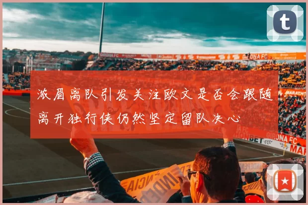 浓眉离队引发关注欧文是否会跟随离开独行侠仍然坚定留队决心