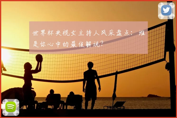 世界杯央视女主持人风采盘点：谁是你心中的最佳解说？