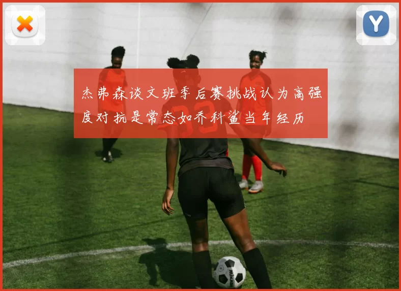 杰弗森谈文班季后赛挑战认为高强度对抗是常态如乔科鲨当年经历
