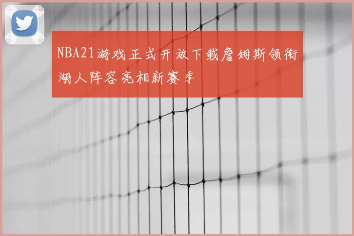 NBA21游戏正式开放下载詹姆斯领衔湖人阵容亮相新赛季