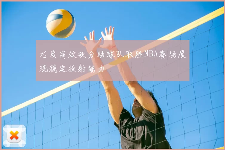 尤度高效砍分助球队取胜NBA赛场展现稳定投射能力