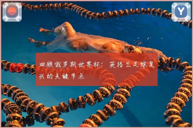 回顾俄罗斯世界杯：英格兰足球复兴的关键节点