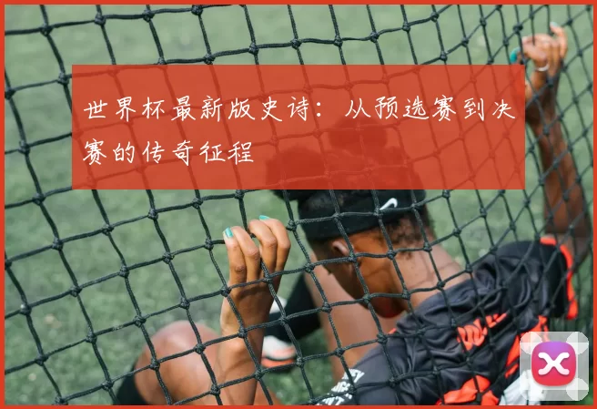世界杯最新版史诗：从预选赛到决赛的传奇征程