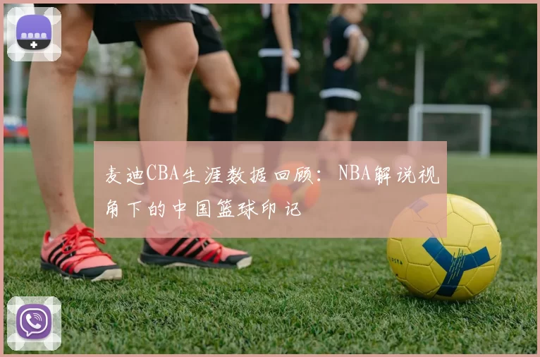 麦迪CBA生涯数据回顾:NBA解说视角下的中国篮球印记