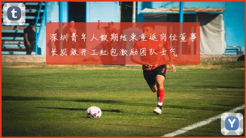 深圳青年人假期结束重返岗位董事长发放开工红包激励团队士气