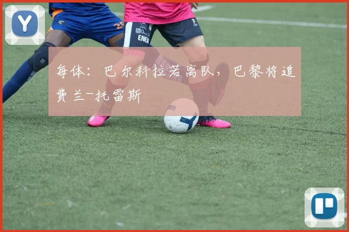 每体：巴尔科拉若离队，巴黎将追费兰-托雷斯
