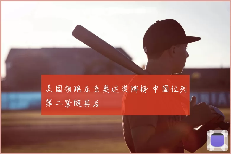 美国领跑东京奥运奖牌榜 中国位列第二紧随其后