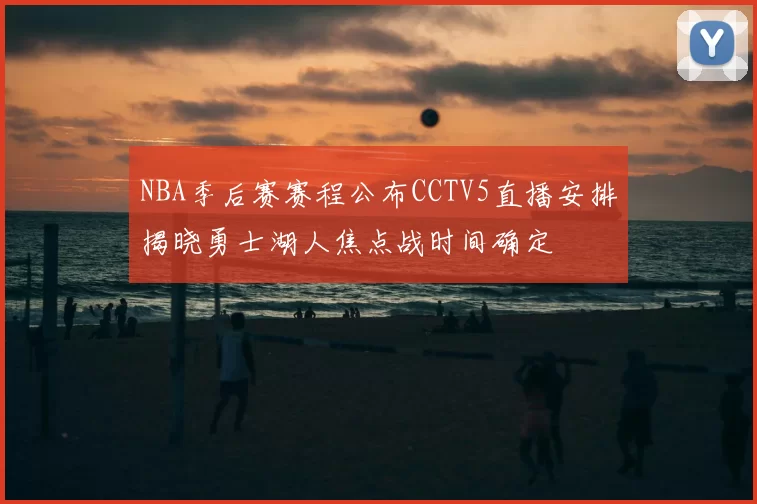 NBA季后赛赛程公布CCTV5直播安排揭晓勇士湖人焦点战时间确定