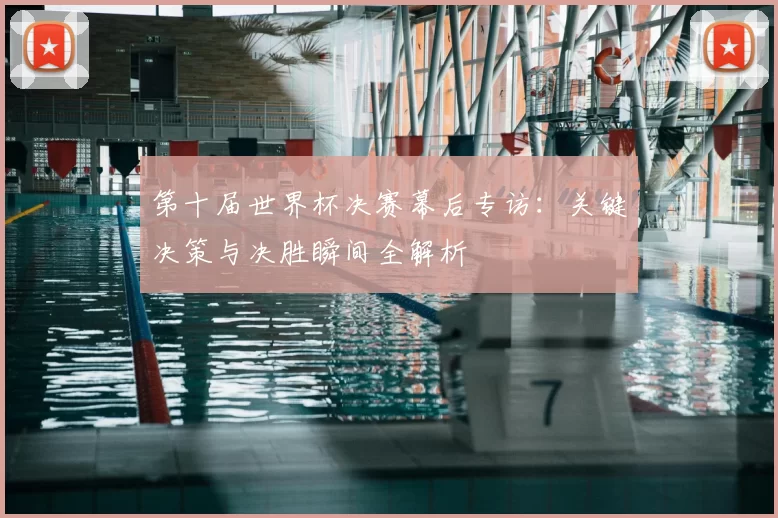 第十届世界杯决赛幕后专访：关键决策与决胜瞬间全解析