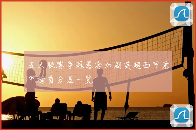 五大联赛争冠悬念加剧英超西甲意甲榜首分差一览