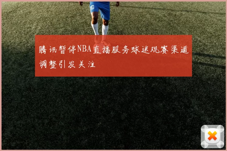 腾讯暂停NBA直播服务球迷观赛渠道调整引发关注