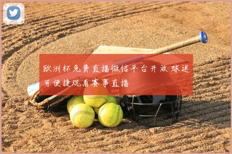 欧洲杯免费直播微信平台开放 球迷可便捷观看赛事直播