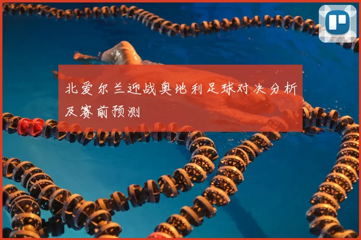 北爱尔兰迎战奥地利足球对决分析及赛前预测