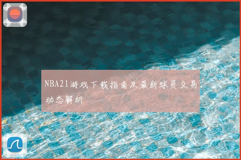NBA21游戏下载指南及最新球员交易动态解析