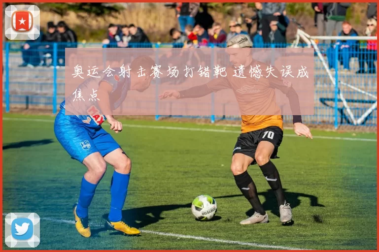 奥运会射击赛场打错靶 遗憾失误成焦点