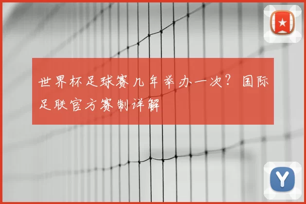 世界杯足球赛几年举办一次？国际足联官方赛制详解