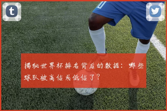 揭秘世界杯排名背后的数据:哪些球队被高估或低估了?