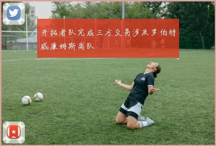 开拓者队完成三方交易涉及罗伯特威廉姆斯离队