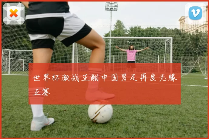 世界杯激战正酣中国男足再度无缘正赛