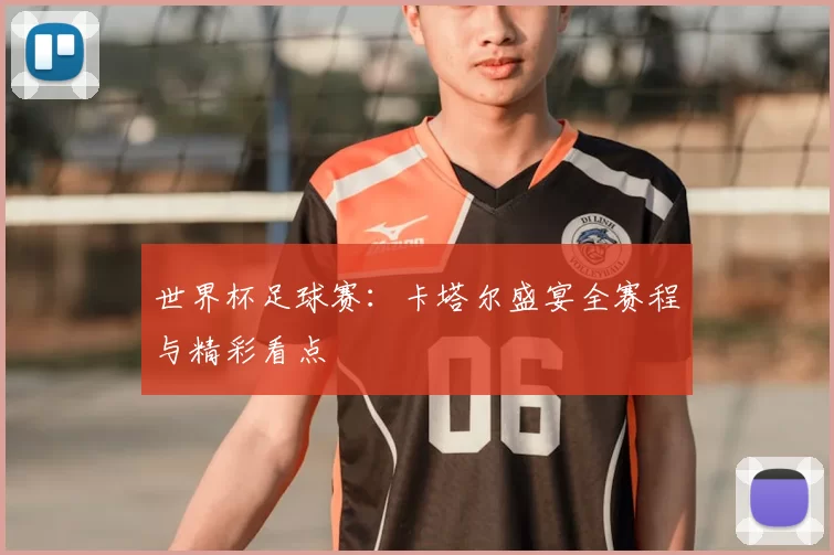 世界杯足球赛：卡塔尔盛宴全赛程与精彩看点